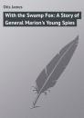 Скачать With the Swamp Fox: A Story of General Marion's Young Spies - Otis James