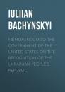 Скачать Memorandum to the Government of the United States on the Recognition of the Ukrainian People's Republic - Bachynskyi IUliian