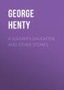 Скачать A Soldier's Daughter, and Other Stories - Henty George Alfred