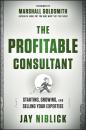 Скачать The Profitable Consultant. Starting, Growing, and Selling Your Expertise - Marshall Goldsmith