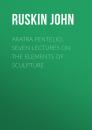 Скачать Aratra Pentelici, Seven Lectures on the Elements of Sculpture - Ruskin John