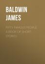 Скачать Fifty Famous People: A Book of Short Stories - Baldwin James