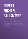 Скачать The Garret and the Garden; Or, Low Life High Up - Robert Michael Ballantyne