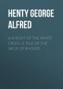 Скачать A Knight of the White Cross: A Tale of the Siege of Rhodes - Henty George Alfred