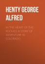 Скачать In the Heart of the Rockies: A Story of Adventure in Colorado - Henty George Alfred