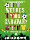 Скачать Where’s Your Caravan?: My Life on Football’s B-Roads - Chris Hargreaves