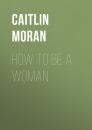 Скачать How To Be A Woman - Caitlin Moran