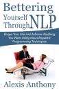 Скачать Bettering Yourself Through NLP: Shape Your Life and Achieve Anything You Want Using Neurolinguistic Programming Techniques - Alexis Inc. Anthony