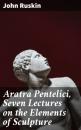 Скачать Aratra Pentelici, Seven Lectures on the Elements of Sculpture - John Ruskin