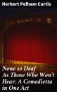 Скачать None so Deaf As Those Who Won't Hear: A Comedietta in One Act - Herbert Pelham Curtis
