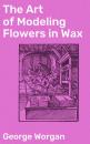 Скачать The Art of Modeling Flowers in Wax - George Worgan