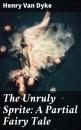 Скачать The Unruly Sprite: A Partial Fairy Tale - Henry Van Dyke