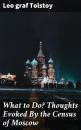 Скачать What to Do? Thoughts Evoked By the Census of Moscow - graf Leo Tolstoy