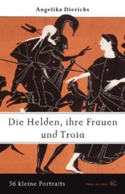 Helden, ihre Frauen und Troja - Angelika Dierichs 