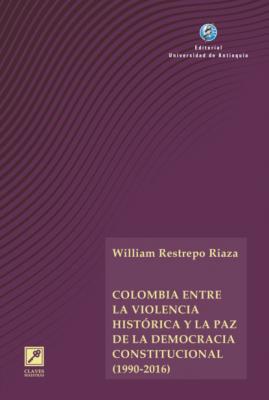 Colombia entre la violencia histórica y la paz de la democracia constitucional (1990-2016) - William Restrepo Riaza 