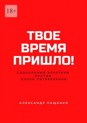 Твое время пришло! Социальный аскетизм против Эпохи потребления - Александр Пащенко 