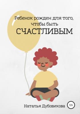 Ребенок рожден для того, чтобы быть счастливым - Наталья Вячеславовна Дубовикова 