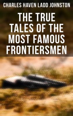 The True Tales of The Most Famous Frontiersmen - Charles Haven Ladd Johnston 