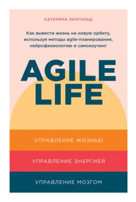 Agile life. Как вывести жизнь на новую орбиту, используя методы agile-планирования, нейрофизиологию и самокоучинг - Катерина Ленгольд 