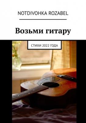 Возьми гитару. Стихи 2022 года - Notdivohka Rozabel 