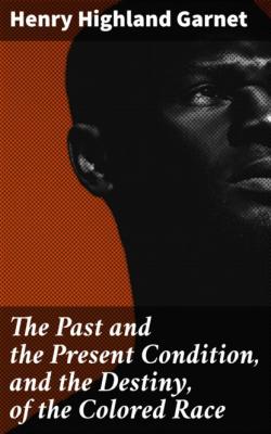 The Past and the Present Condition, and the Destiny, of the Colored Race - Henry Highland Garnet 