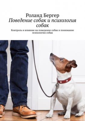 Поведение собак и психология собак. Контроль и влияние на поведение собак и понимание психологии собак - Роланд Бергер 