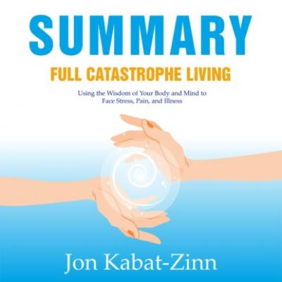 Summary: Full Catastrophe Living. Using the Wisdom of Your Body and Mind to Face Stress, Pain, and Illness. Jon Kabat-Zinn - Smart Reading Smart Reading: Саммари на английском языке