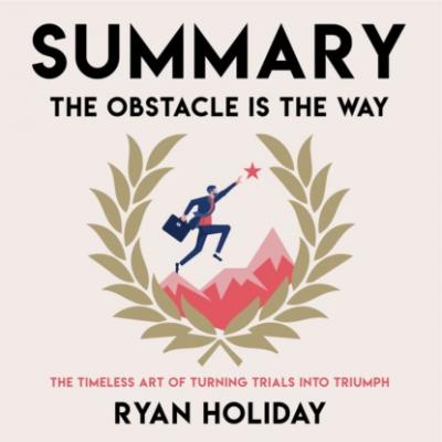 Summary: The Obstacle Is the Way. The Timeless Art of Turning Trials into Triumph. Ryan Holiday - Smart Reading Smart Reading: Саммари на английском языке
