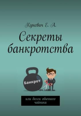 Секреты банкротства, или Долги обычного чайника - Елена Алексеевна Куневич 