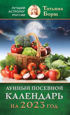 Лунный посевной календарь на 2023 год - Татьяна Борщ 
