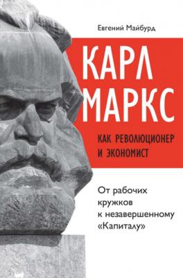 Карл Маркс как революционер и экономист. От рабочих кружков к незавершенному «Капиталу» - Евгений Майбурд 