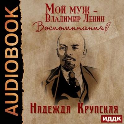 Мой муж – Владимир Ленин. Воспоминания - Надежда Константиновна Крупская Наследие кремлевских вождей