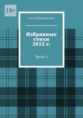 Избранные стихи 2022 г. Часть 2 - Антон Митрошенко 