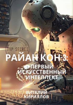Райан Кон – 3: Первый искусственный интеллект - Виталий Александрович Кириллов Предыстория появления первого искусственного интеллекта и война с ИИ