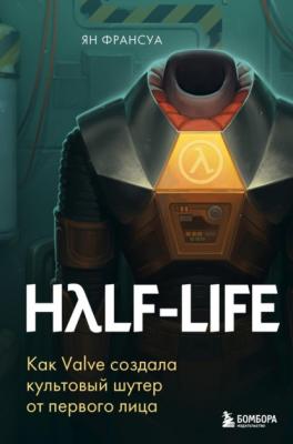 Half-Life. Как Valve создала культовый шутер от первого лица - Ян Франсуа Легендарные компьютерные игры