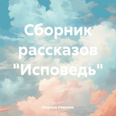 Сборник рассказов «Исповедь» - Марина Ивановна Иванова 