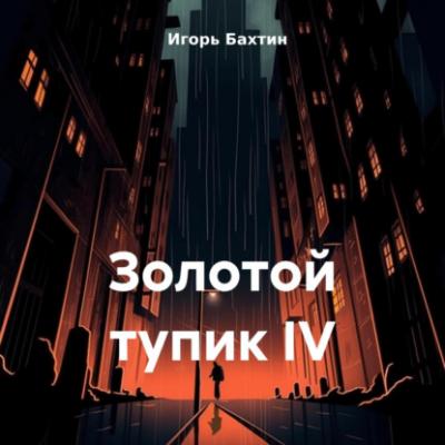 Золотой тупик IV - Игорь Иванович Бахтин 