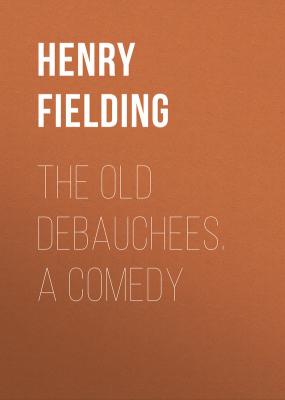 The Old Debauchees. A Comedy - Henry Fielding 