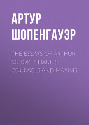 The Essays of Arthur Schopenhauer; Counsels and Maxims - Артур Шопенгауэр 