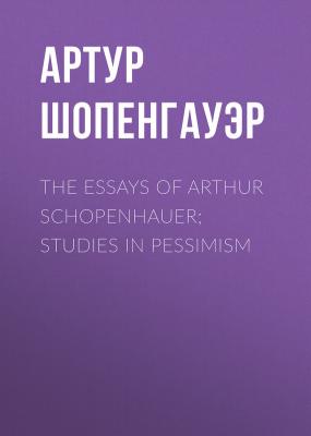 The Essays of Arthur Schopenhauer; Studies in Pessimism - Артур Шопенгауэр 