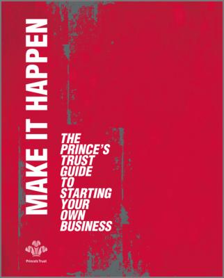 Make It Happen. The Prince's Trust Guide to Starting Your Own Business - The Trust Prince's 