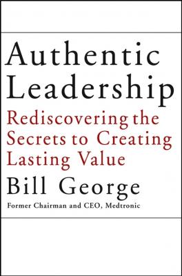 Authentic Leadership. Rediscovering the Secrets to Creating Lasting Value - Bill George 