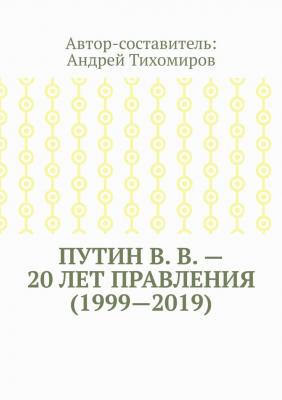 Путин В. В. – 20 лет правления (1999—2019). Некоторые данные из Летописи России - Андрей Тихомиров 