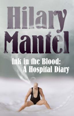 Ink in the Blood: A Hospital Diary - Hilary  Mantel 