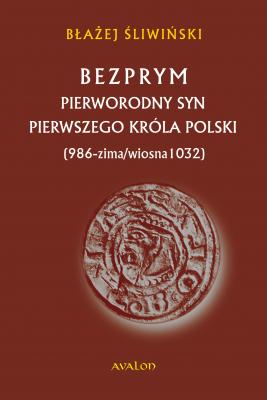 Bezprym. Pierworodny syn pierwszego króla Polski (986 - zima/wiosna 1032) - Błażej Śliwiński Biografie