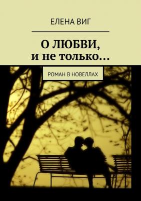 О ЛЮБВИ и не только… Роман в новеллах - Елена Виг 