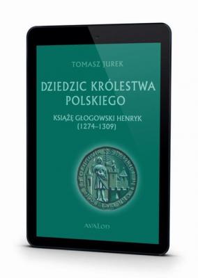 Dziedzic Królestwa Polskiego książę głogowski Henryk (1274-1309) - Tomasz Jurek Biografie