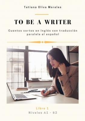 To be a writer. Cuentos cortos en inglés con traducción paralela al español. Niveles A1—B2. Libro 1 - Tatiana Oliva Morales 