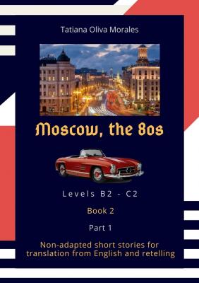 Moscow, the 80s. Non-adapted short stories for translation from English and retelling. Levels B2—C2. Book 2. Part 1 - Tatiana Oliva Morales 