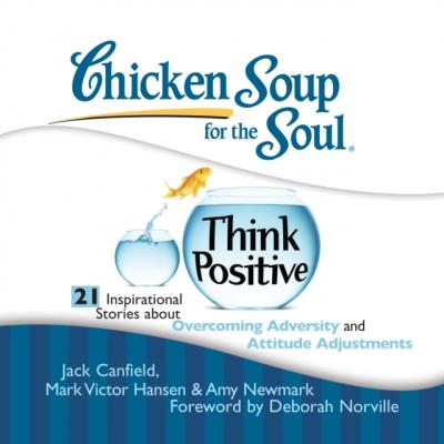 Chicken Soup for the Soul: Think Positive - 21 Inspirational Stories about Overcoming Adversity and Attitude Adjustments - Джек Кэнфилд 